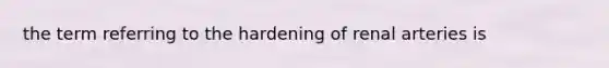 the term referring to the hardening of renal arteries is