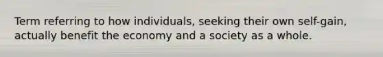 Term referring to how individuals, seeking their own self-gain, actually benefit the economy and a society as a whole.