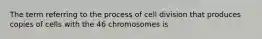 The term referring to the process of cell division that produces copies of cells with the 46 chromosomes is