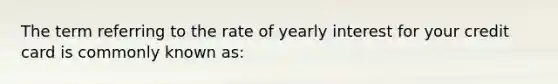 The term referring to the rate of yearly interest for your credit card is commonly known as: