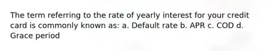 The term referring to the rate of yearly interest for your credit card is commonly known as: a. Default rate b. APR c. COD d. Grace period