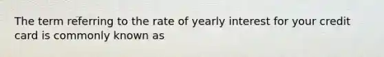 The term referring to the rate of yearly interest for your credit card is commonly known as