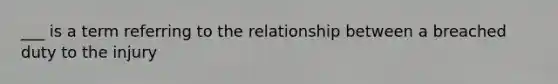 ___ is a term referring to the relationship between a breached duty to the injury