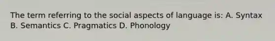 The term referring to the social aspects of language is: A. Syntax B. Semantics C. Pragmatics D. Phonology