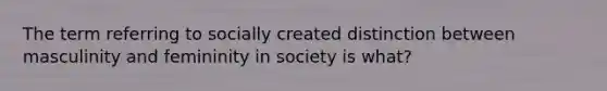 The term referring to socially created distinction between masculinity and femininity in society is what?