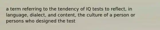 a term referring to the tendency of IQ tests to reflect, in language, dialect, and content, the culture of a person or persons who designed the test