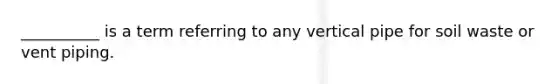 __________ is a term referring to any vertical pipe for soil waste or vent piping.