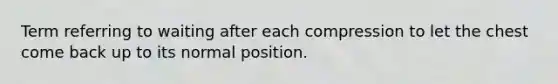 Term referring to waiting after each compression to let the chest come back up to its normal position.