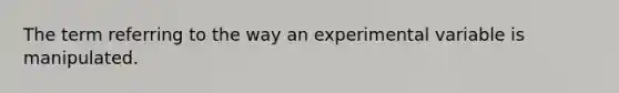 The term referring to the way an experimental variable is manipulated.