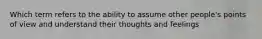 Which term refers to the ability to assume other people's points of view and understand their thoughts and feelings