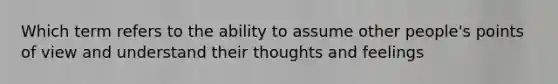 Which term refers to the ability to assume other people's points of view and understand their thoughts and feelings