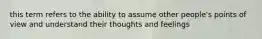 this term refers to the ability to assume other people's points of view and understand their thoughts and feelings