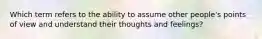 Which term refers to the ability to assume other people's points of view and understand their thoughts and feelings?