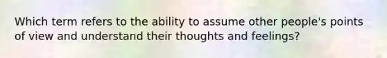 Which term refers to the ability to assume other people's points of view and understand their thoughts and feelings?