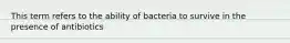 This term refers to the ability of bacteria to survive in the presence of antibiotics