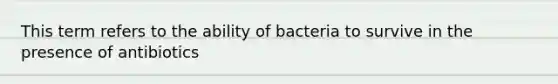 This term refers to the ability of bacteria to survive in the presence of antibiotics