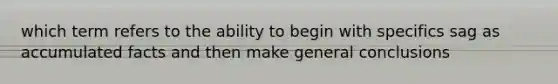 which term refers to the ability to begin with specifics sag as accumulated facts and then make general conclusions