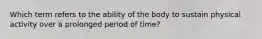 Which term refers to the ability of the body to sustain physical activity over a prolonged period of time?