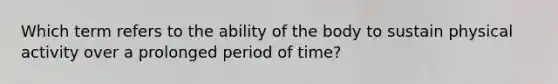 Which term refers to the ability of the body to sustain physical activity over a prolonged period of time?