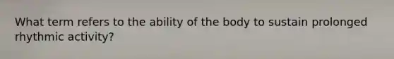 What term refers to the ability of the body to sustain prolonged rhythmic activity?