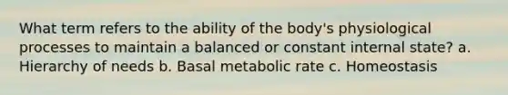 What term refers to the ability of the body's physiological processes to maintain a balanced or constant internal state? a. Hierarchy of needs b. Basal metabolic rate c. Homeostasis