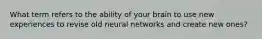 What term refers to the ability of your brain to use new experiences to revise old neural networks and create new ones?