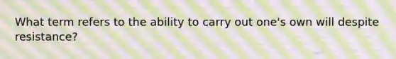 What term refers to the ability to carry out one's own will despite resistance?