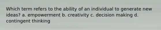 Which term refers to the ability of an individual to generate new ideas? a. empowerment b. creativity c. decision making d. contingent thinking