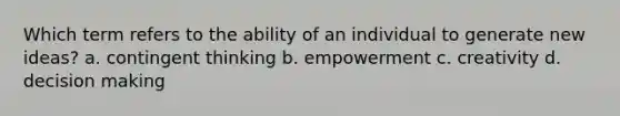 Which term refers to the ability of an individual to generate new ideas? a. contingent thinking b. empowerment c. creativity d. decision making