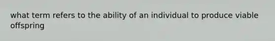 what term refers to the ability of an individual to produce viable offspring