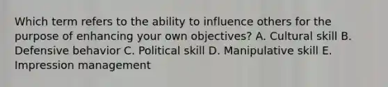 Which term refers to the ability to influence others for the purpose of enhancing your own​ objectives? A. Cultural skill B. Defensive behavior C. Political skill D. Manipulative skill E. Impression management