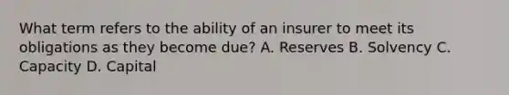 What term refers to the ability of an insurer to meet its obligations as they become due? A. Reserves B. Solvency C. Capacity D. Capital