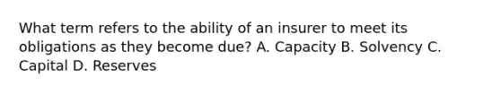 What term refers to the ability of an insurer to meet its obligations as they become due? A. Capacity B. Solvency C. Capital D. Reserves