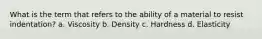 What is the term that refers to the ability of a material to resist indentation? a. Viscosity b. Density c. Hardness d. Elasticity