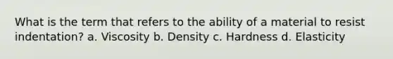 What is the term that refers to the ability of a material to resist indentation? a. Viscosity b. Density c. Hardness d. Elasticity