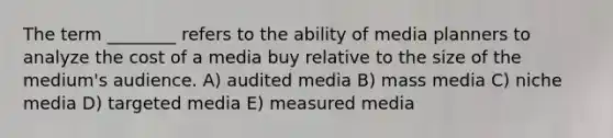 The term ________ refers to the ability of media planners to analyze the cost of a media buy relative to the size of the medium's audience. A) audited media B) mass media C) niche media D) targeted media E) measured media