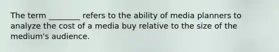 The term ________ refers to the ability of media planners to analyze the cost of a media buy relative to the size of the medium's audience.