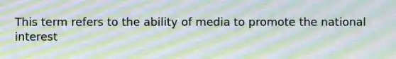 This term refers to the ability of media to promote the national interest