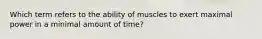 Which term refers to the ability of muscles to exert maximal power in a minimal amount of time?