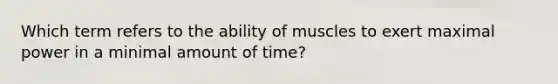 Which term refers to the ability of muscles to exert maximal power in a minimal amount of time?