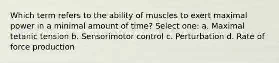 Which term refers to the ability of muscles to exert maximal power in a minimal amount of time? Select one: a. Maximal tetanic tension b. Sensorimotor control c. Perturbation d. Rate of force production