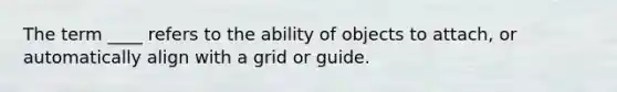 The term ____ refers to the ability of objects to attach, or automatically align with a grid or guide.