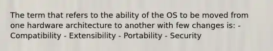 The term that refers to the ability of the OS to be moved from one hardware architecture to another with few changes is: - Compatibility - Extensibility - Portability - Security