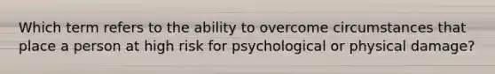 Which term refers to the ability to overcome circumstances that place a person at high risk for psychological or physical damage?