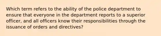 Which term refers to the ability of the police department to ensure that everyone in the department reports to a superior officer, and all officers know their responsibilities through the issuance of orders and directives?