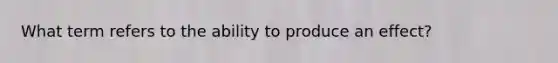 What term refers to the ability to produce an effect?