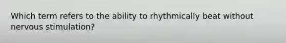 Which term refers to the ability to rhythmically beat without nervous stimulation?