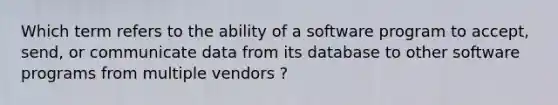 Which term refers to the ability of a software program to accept, send, or communicate data from its database to other software programs from multiple vendors ?