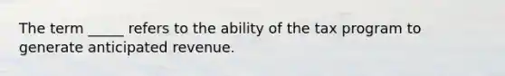 The term _____ refers to the ability of the tax program to generate anticipated revenue.