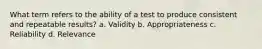 What term refers to the ability of a test to produce consistent and repeatable results? a. Validity b. Appropriateness c. Reliability d. Relevance